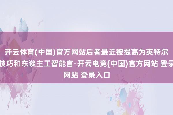 开云体育(中国)官方网站后者最近被提高为英特尔首席技巧和东谈主工智能官-开云电竞(中国)官方网站 登录入口