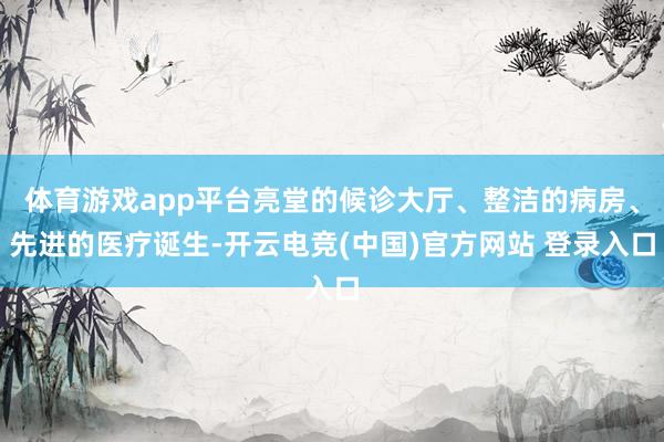 体育游戏app平台亮堂的候诊大厅、整洁的病房、先进的医疗诞生-开云电竞(中国)官方网站 登录入口