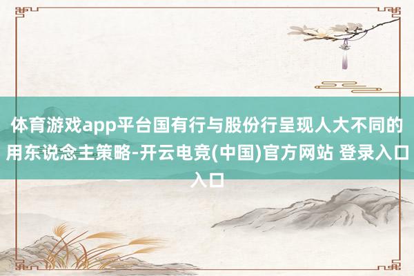 体育游戏app平台国有行与股份行呈现人大不同的用东说念主策略-开云电竞(中国)官方网站 登录入口