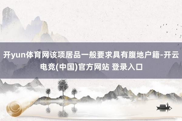 开yun体育网该项居品一般要求具有腹地户籍-开云电竞(中国)官方网站 登录入口