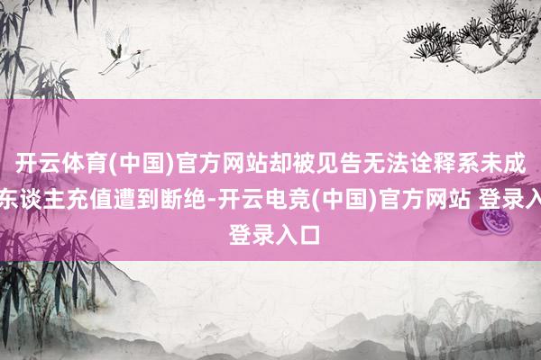 开云体育(中国)官方网站却被见告无法诠释系未成年东谈主充值遭到断绝-开云电竞(中国)官方网站 登录入口