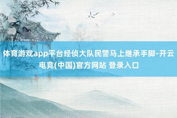 体育游戏app平台经侦大队民警马上继承手脚-开云电竞(中国)官方网站 登录入口