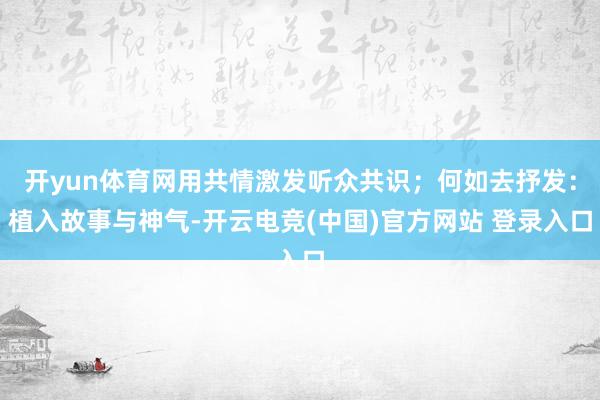 开yun体育网用共情激发听众共识；何如去抒发：植入故事与神气-开云电竞(中国)官方网站 登录入口