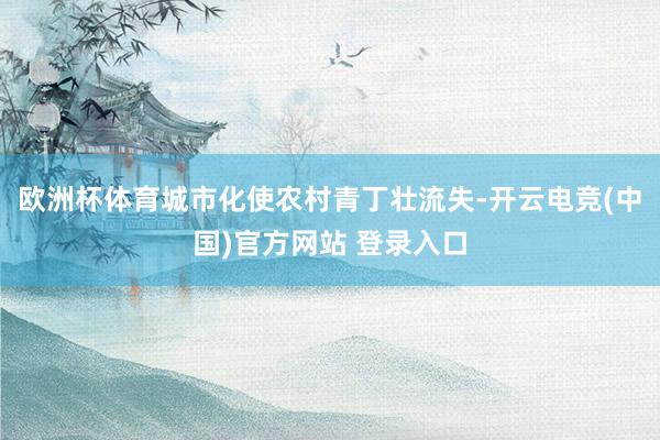 欧洲杯体育城市化使农村青丁壮流失-开云电竞(中国)官方网站 登录入口