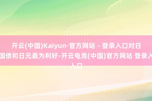 开云(中国)Kaiyun·官方网站 - 登录入口对日本国债和日元最为利好-开云电竞(中国)官方网站 登录入口