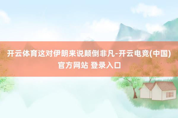 开云体育这对伊朗来说颠倒非凡-开云电竞(中国)官方网站 登录入口