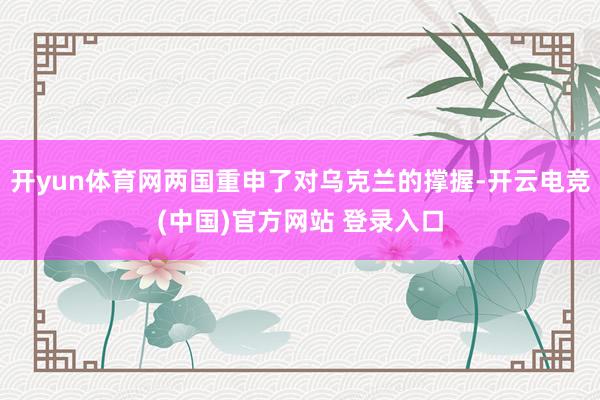 开yun体育网两国重申了对乌克兰的撑握-开云电竞(中国)官方网站 登录入口