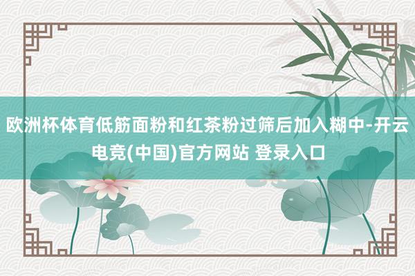 欧洲杯体育低筋面粉和红茶粉过筛后加入糊中-开云电竞(中国)官方网站 登录入口