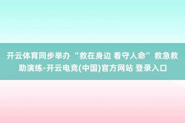 开云体育同步举办 “救在身边 看守人命” 救急救助演练-开云电竞(中国)官方网站 登录入口