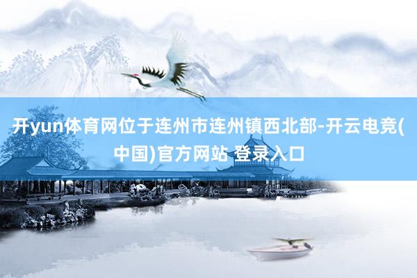 开yun体育网位于连州市连州镇西北部-开云电竞(中国)官方网站 登录入口