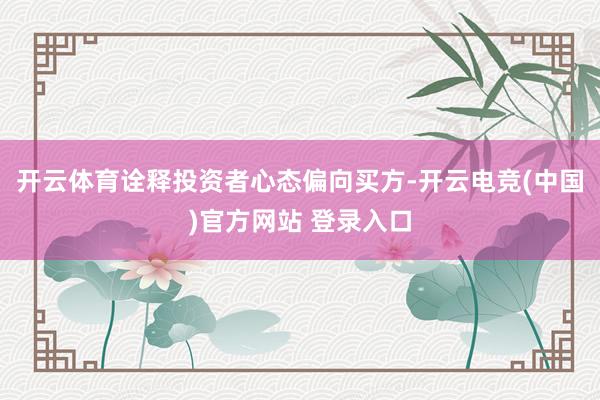 开云体育诠释投资者心态偏向买方-开云电竞(中国)官方网站 登录入口