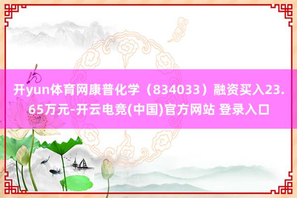 开yun体育网康普化学（834033）融资买入23.65万元-开云电竞(中国)官方网站 登录入口