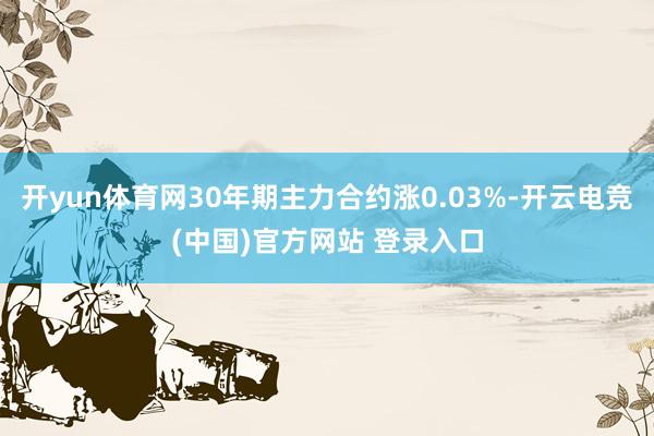 开yun体育网30年期主力合约涨0.03%-开云电竞(中国)官方网站 登录入口