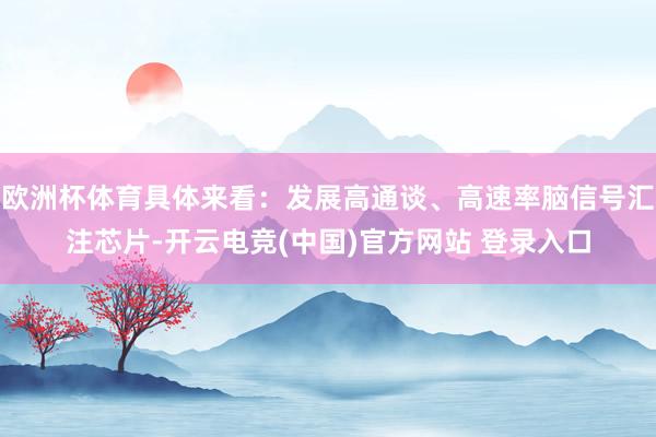 欧洲杯体育具体来看：发展高通谈、高速率脑信号汇注芯片-开云电竞(中国)官方网站 登录入口