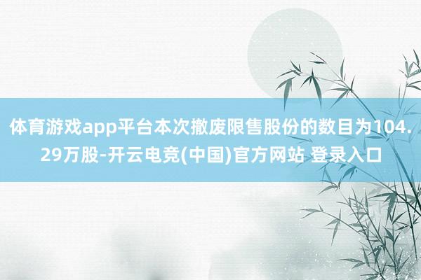体育游戏app平台本次撤废限售股份的数目为104.29万股-开云电竞(中国)官方网站 登录入口