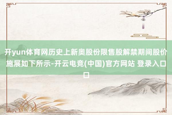 开yun体育网历史上新奥股份限售股解禁期间股价施展如下所示-开云电竞(中国)官方网站 登录入口