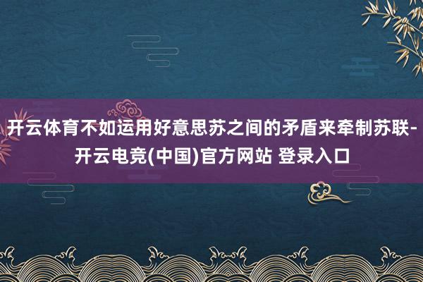 开云体育不如运用好意思苏之间的矛盾来牵制苏联-开云电竞(中国)官方网站 登录入口