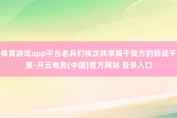 体育游戏app平台老兵们挨次共享属于我方的转战千里-开云电竞(中国)官方网站 登录入口