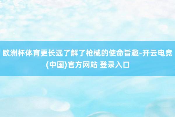 欧洲杯体育更长远了解了枪械的使命旨趣-开云电竞(中国)官方网站 登录入口