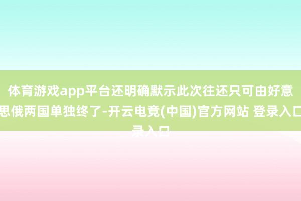 体育游戏app平台还明确默示此次往还只可由好意思俄两国单独终了-开云电竞(中国)官方网站 登录入口