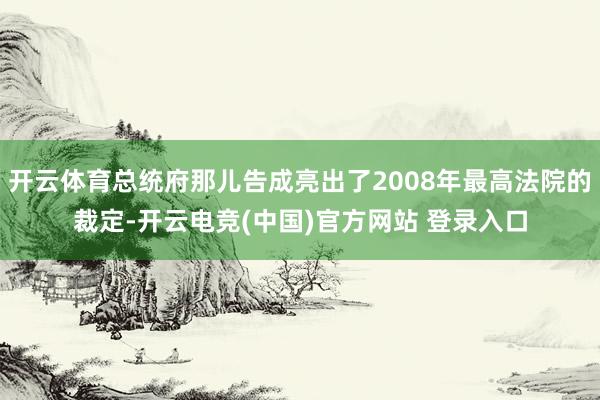开云体育总统府那儿告成亮出了2008年最高法院的裁定-开云电竞(中国)官方网站 登录入口