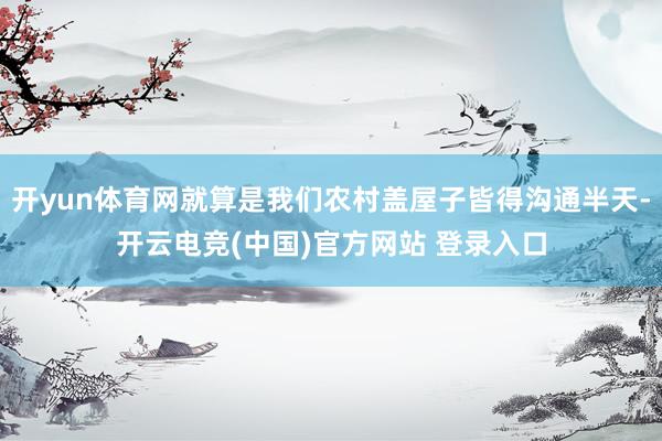开yun体育网就算是我们农村盖屋子皆得沟通半天-开云电竞(中国)官方网站 登录入口