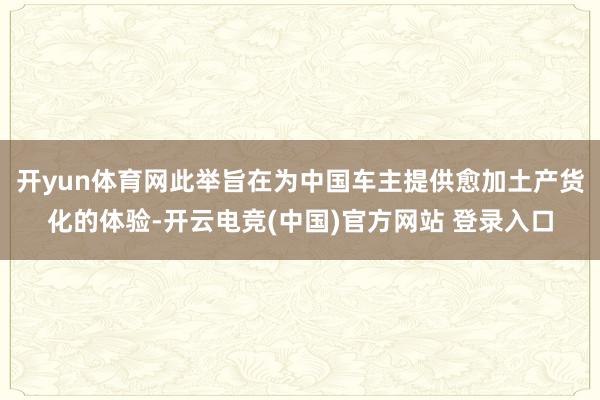 开yun体育网此举旨在为中国车主提供愈加土产货化的体验-开云电竞(中国)官方网站 登录入口