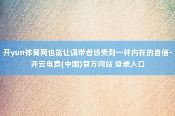开yun体育网也能让佩带者感受到一种内在的自信-开云电竞(中国)官方网站 登录入口