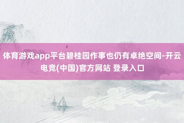 体育游戏app平台碧桂园作事也仍有卓绝空间-开云电竞(中国)官方网站 登录入口