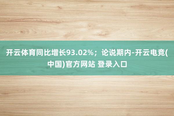开云体育同比增长93.02%；论说期内-开云电竞(中国)官方网站 登录入口