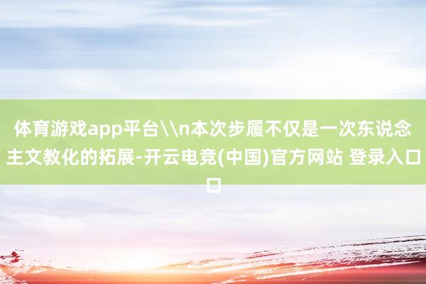 体育游戏app平台\n本次步履不仅是一次东说念主文教化的拓展-开云电竞(中国)官方网站 登录入口