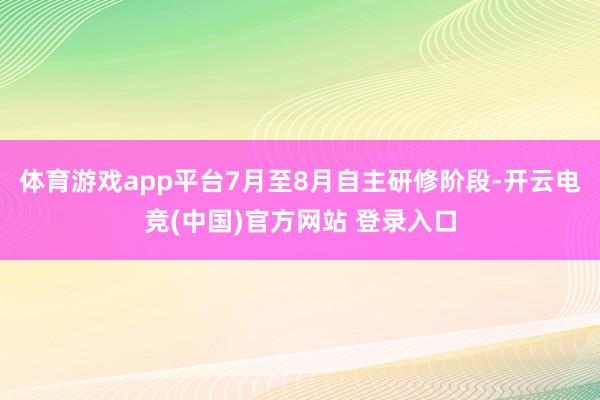 体育游戏app平台7月至8月自主研修阶段-开云电竞(中国)官方网站 登录入口