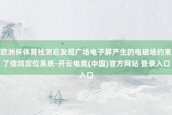 欧洲杯体育检测后发现广场电子屏产生的电磁场约束了信鸽定位系统-开云电竞(中国)官方网站 登录入口