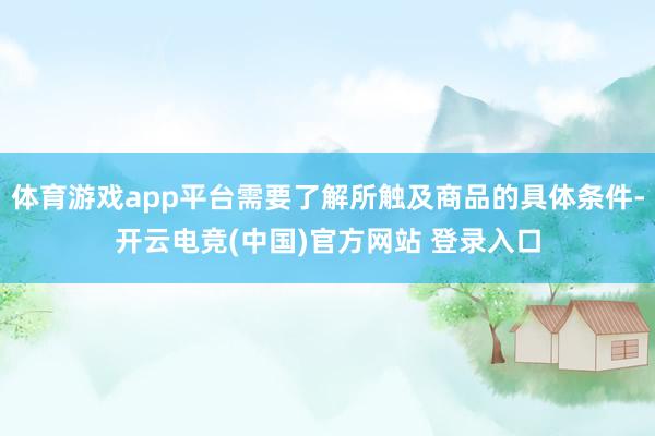 体育游戏app平台需要了解所触及商品的具体条件-开云电竞(中国)官方网站 登录入口