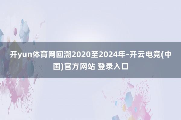 开yun体育网回溯2020至2024年-开云电竞(中国)官方网站 登录入口
