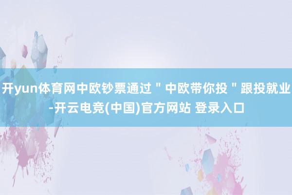 开yun体育网中欧钞票通过"中欧带你投"跟投就业-开云电竞(中国)官方网站 登录入口