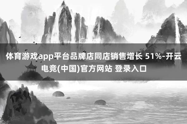 体育游戏app平台品牌店同店销售增长 51%-开云电竞(中国)官方网站 登录入口