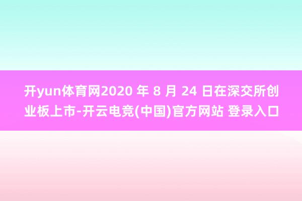 开yun体育网2020 年 8 月 24 日在深交所创业板上市-开云电竞(中国)官方网站 登录入口