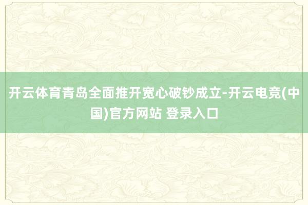 开云体育青岛全面推开宽心破钞成立-开云电竞(中国)官方网站 登录入口