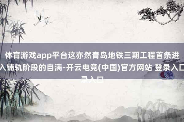 体育游戏app平台这亦然青岛地铁三期工程首条进入铺轨阶段的自满-开云电竞(中国)官方网站 登录入口