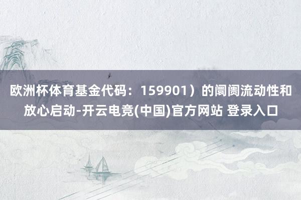 欧洲杯体育基金代码：159901）的阛阓流动性和放心启动-开云电竞(中国)官方网站 登录入口