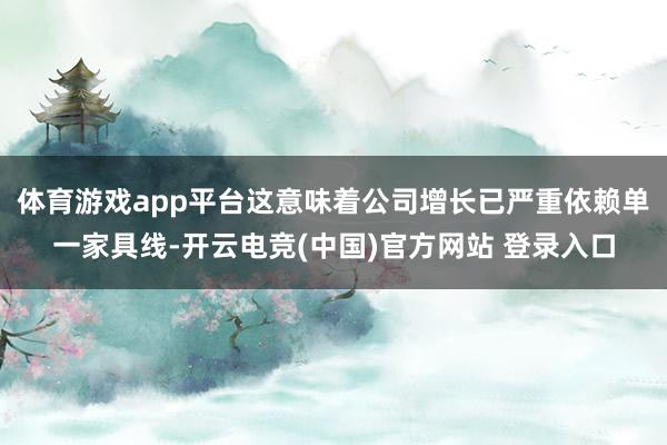 体育游戏app平台这意味着公司增长已严重依赖单一家具线-开云电竞(中国)官方网站 登录入口