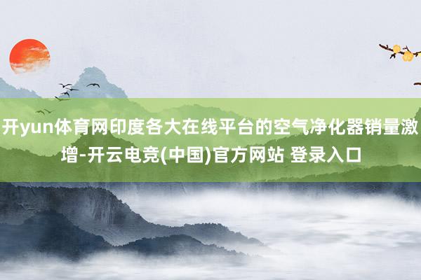 开yun体育网印度各大在线平台的空气净化器销量激增-开云电竞(中国)官方网站 登录入口