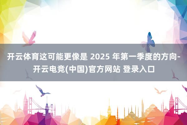 开云体育这可能更像是 2025 年第一季度的方向-开云电竞(中国)官方网站 登录入口