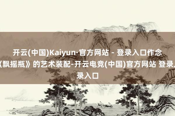 开云(中国)Kaiyun·官方网站 - 登录入口作念出《飘摇瓶》的艺术装配-开云电竞(中国)官方网站 登录入口