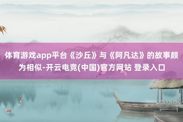 体育游戏app平台《沙丘》与《阿凡达》的故事颇为相似-开云电竞(中国)官方网站 登录入口