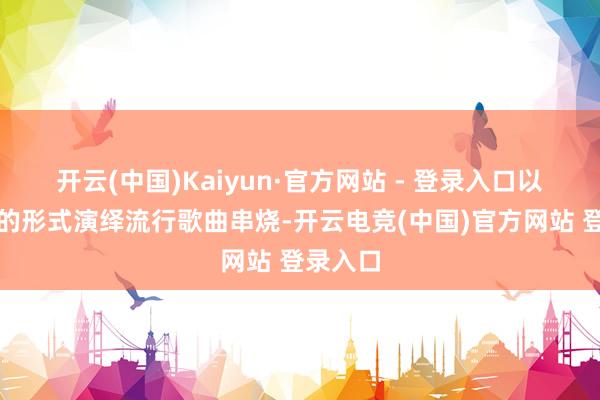 开云(中国)Kaiyun·官方网站 - 登录入口以大齐唱的形式演绎流行歌曲串烧-开云电竞(中国)官方网站 登录入口