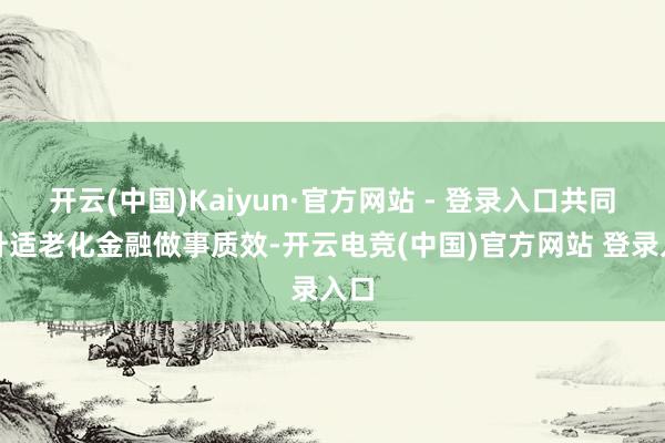 开云(中国)Kaiyun·官方网站 - 登录入口共同擢升适老化金融做事质效-开云电竞(中国)官方网站 登录入口