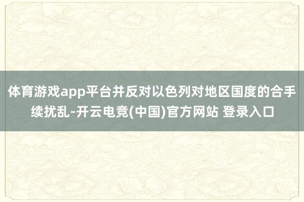 体育游戏app平台并反对以色列对地区国度的合手续扰乱-开云电竞(中国)官方网站 登录入口