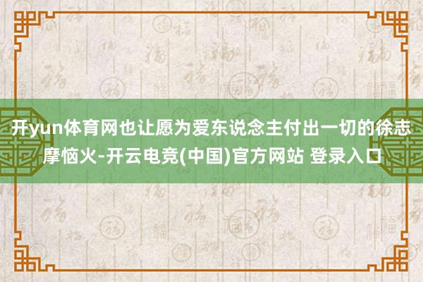 开yun体育网也让愿为爱东说念主付出一切的徐志摩恼火-开云电竞(中国)官方网站 登录入口